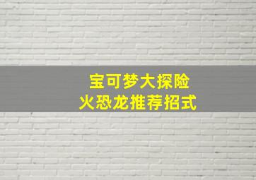 宝可梦大探险火恐龙推荐招式