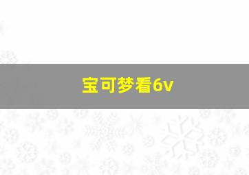 宝可梦看6v