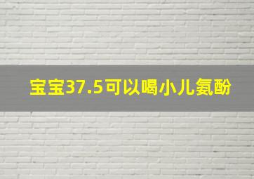 宝宝37.5可以喝小儿氨酚