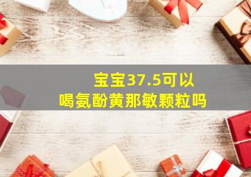 宝宝37.5可以喝氨酚黄那敏颗粒吗