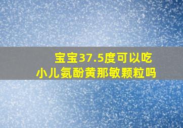 宝宝37.5度可以吃小儿氨酚黄那敏颗粒吗