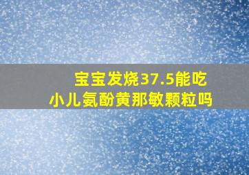 宝宝发烧37.5能吃小儿氨酚黄那敏颗粒吗