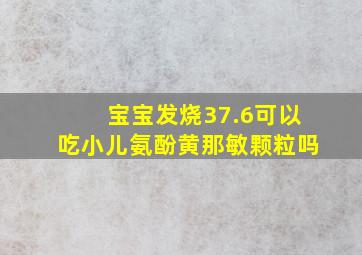 宝宝发烧37.6可以吃小儿氨酚黄那敏颗粒吗