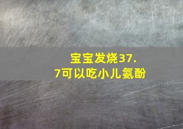 宝宝发烧37.7可以吃小儿氨酚