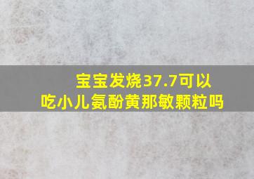 宝宝发烧37.7可以吃小儿氨酚黄那敏颗粒吗