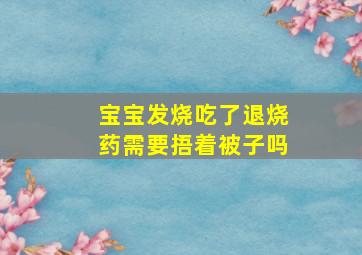 宝宝发烧吃了退烧药需要捂着被子吗