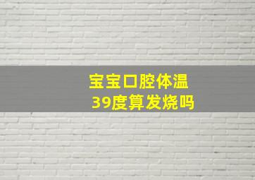 宝宝口腔体温39度算发烧吗