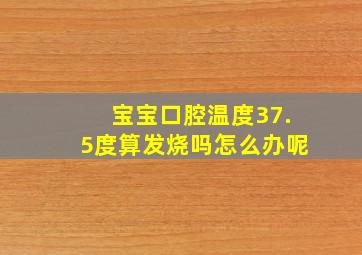 宝宝口腔温度37.5度算发烧吗怎么办呢