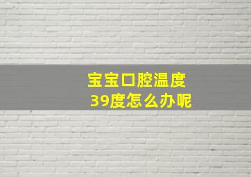 宝宝口腔温度39度怎么办呢