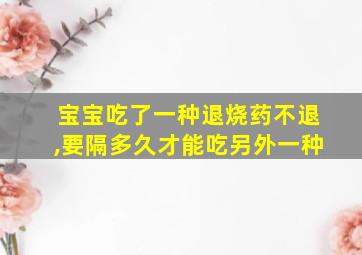 宝宝吃了一种退烧药不退,要隔多久才能吃另外一种