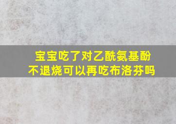 宝宝吃了对乙酰氨基酚不退烧可以再吃布洛芬吗