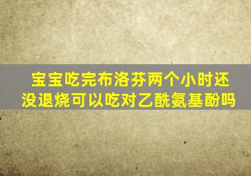 宝宝吃完布洛芬两个小时还没退烧可以吃对乙酰氨基酚吗