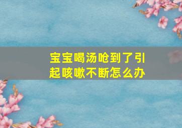 宝宝喝汤呛到了引起咳嗽不断怎么办