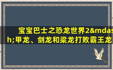 宝宝巴士之恐龙世界2—甲龙、剑龙和梁龙打败霸王龙,团