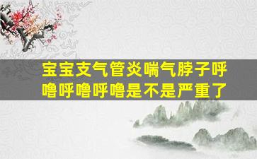 宝宝支气管炎喘气脖子呼噜呼噜呼噜是不是严重了