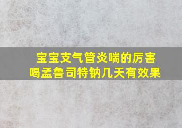 宝宝支气管炎喘的厉害喝孟鲁司特钠几天有效果