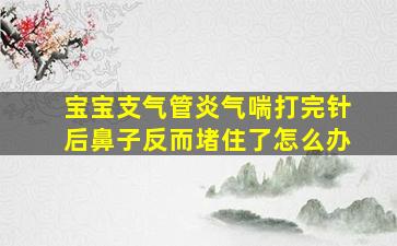 宝宝支气管炎气喘打完针后鼻子反而堵住了怎么办