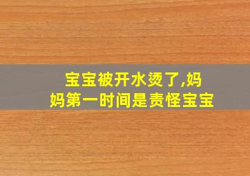 宝宝被开水烫了,妈妈第一时间是责怪宝宝