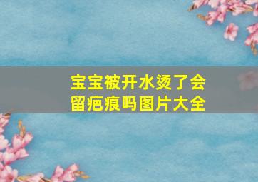 宝宝被开水烫了会留疤痕吗图片大全