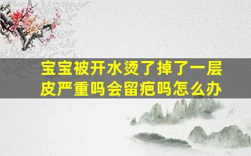 宝宝被开水烫了掉了一层皮严重吗会留疤吗怎么办