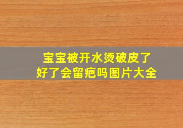 宝宝被开水烫破皮了好了会留疤吗图片大全