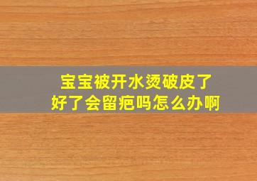 宝宝被开水烫破皮了好了会留疤吗怎么办啊