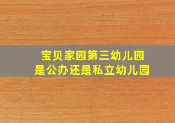 宝贝家园第三幼儿园是公办还是私立幼儿园