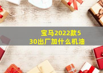 宝马2022款530出厂加什么机油