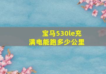 宝马530le充满电能跑多少公里