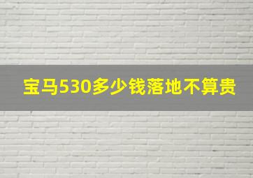 宝马530多少钱落地不算贵