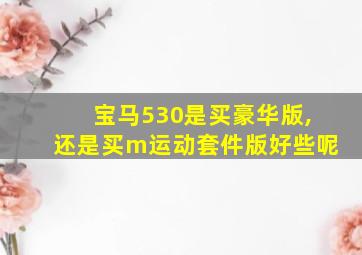 宝马530是买豪华版,还是买m运动套件版好些呢