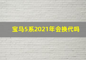 宝马5系2021年会换代吗