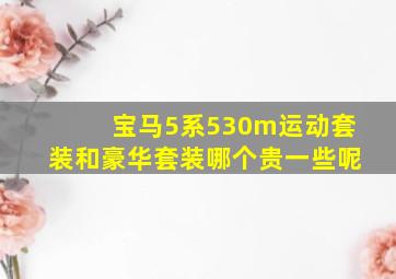 宝马5系530m运动套装和豪华套装哪个贵一些呢