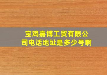 宝鸡嘉博工贸有限公司电话地址是多少号啊