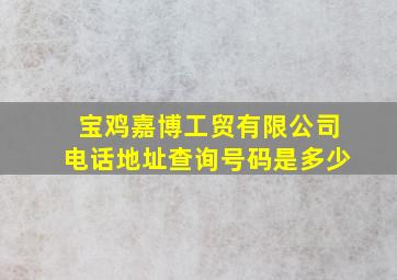 宝鸡嘉博工贸有限公司电话地址查询号码是多少