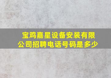 宝鸡嘉星设备安装有限公司招聘电话号码是多少