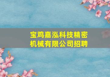 宝鸡嘉泓科技精密机械有限公司招聘