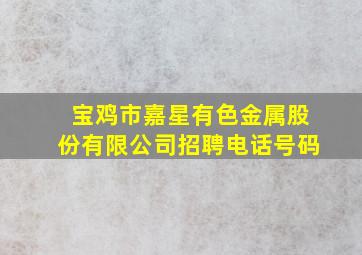 宝鸡市嘉星有色金属股份有限公司招聘电话号码