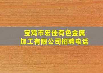 宝鸡市宏佳有色金属加工有限公司招聘电话