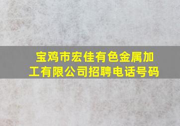 宝鸡市宏佳有色金属加工有限公司招聘电话号码