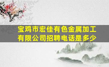 宝鸡市宏佳有色金属加工有限公司招聘电话是多少