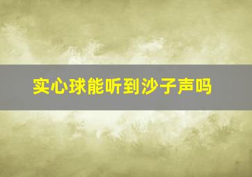 实心球能听到沙子声吗