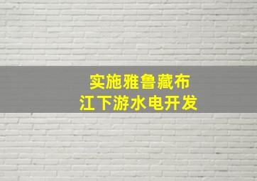 实施雅鲁藏布江下游水电开发