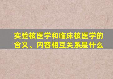 实验核医学和临床核医学的含义、内容相互关系是什么