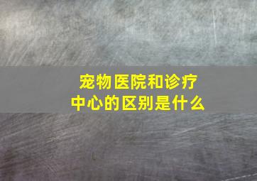 宠物医院和诊疗中心的区别是什么