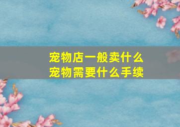 宠物店一般卖什么宠物需要什么手续