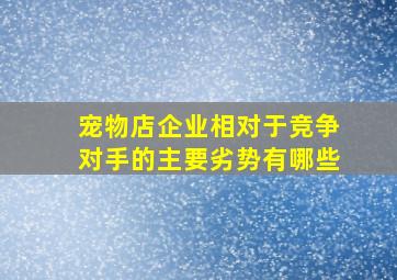 宠物店企业相对于竞争对手的主要劣势有哪些