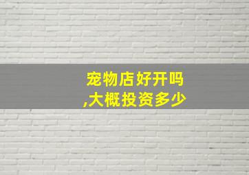 宠物店好开吗,大概投资多少