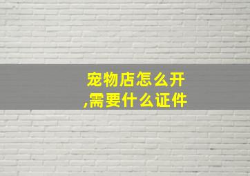 宠物店怎么开,需要什么证件