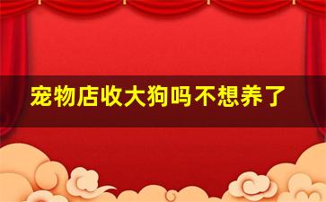 宠物店收大狗吗不想养了